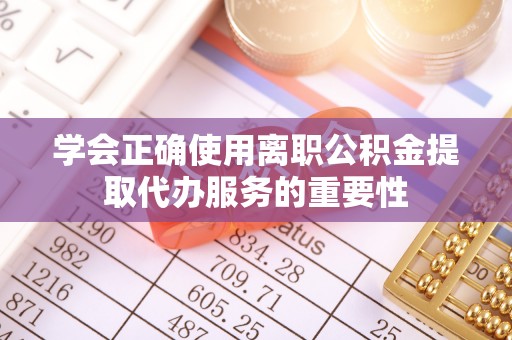 禅城学会正确使用离职公积金提取代办服务的重要性