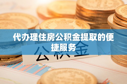 禅城代办理住房公积金提取的便捷服务