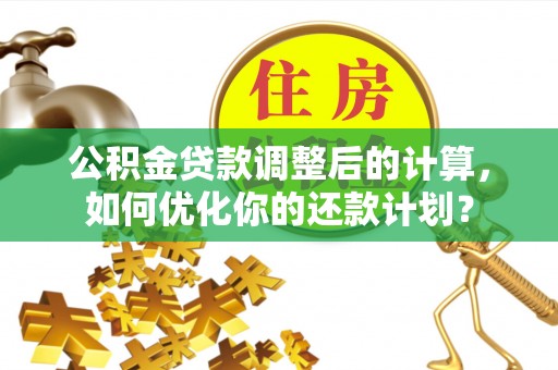 禅城公积金贷款调整后的计算，如何优化你的还款计划？