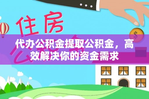 禅城代办公积金提取公积金，高效解决你的资金需求