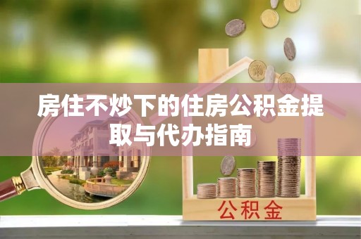 禅城房住不炒下的住房公积金提取与代办指南