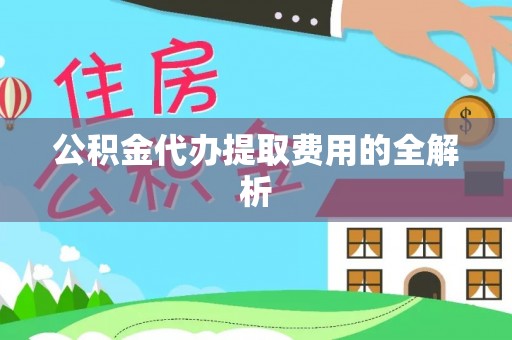 禅城公积金代办提取费用的全解析