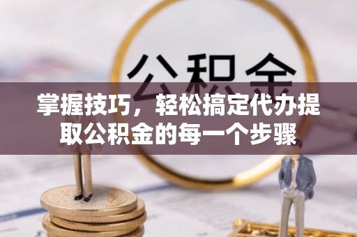 禅城掌握技巧，轻松搞定代办提取公积金的每一个步骤