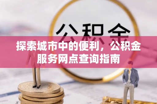 禅城探索城市中的便利，公积金服务网点查询指南