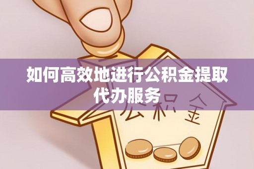 禅城如何高效地进行公积金提取代办服务