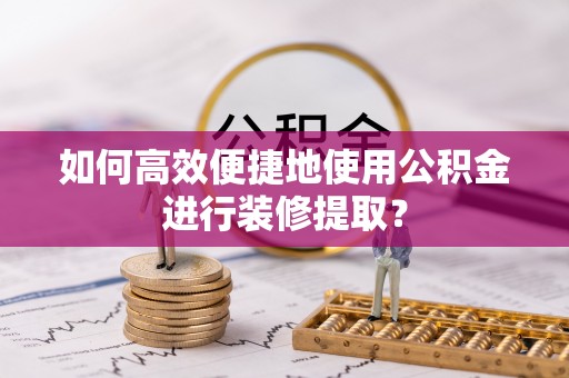 禅城如何高效便捷地使用公积金进行装修提取？