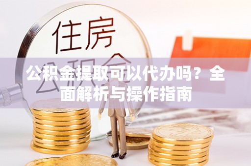 禅城公积金提取可以代办吗？全面解析与操作指南