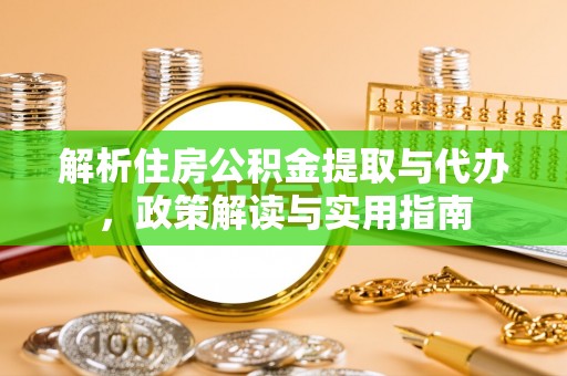 禅城解析住房公积金提取与代办，政策解读与实用指南