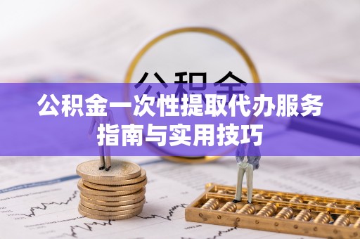 禅城公积金一次性提取代办服务指南与实用技巧