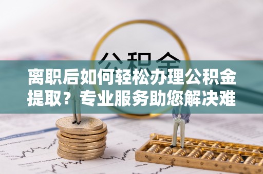 禅城离职后如何轻松办理公积金提取？专业服务助您解决难题