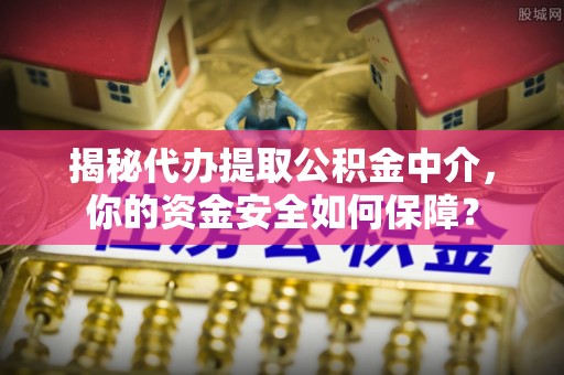 禅城揭秘代办提取公积金中介，你的资金安全如何保障？