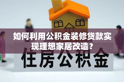 禅城如何利用公积金装修贷款实现理想家居改造？