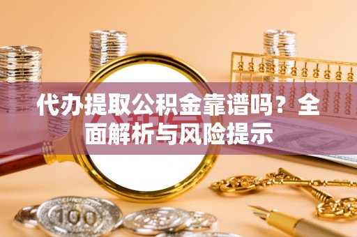 禅城代办提取公积金靠谱吗？全面解析与风险提示