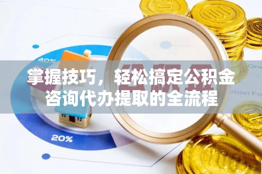 禅城掌握技巧，轻松搞定公积金咨询代办提取的全流程