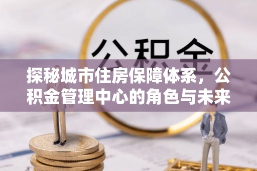 禅城探秘城市住房保障体系，公积金管理中心的角色与未来