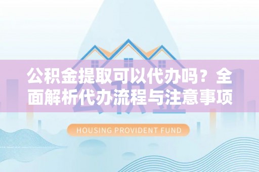 禅城公积金提取可以代办吗？全面解析代办流程与注意事项