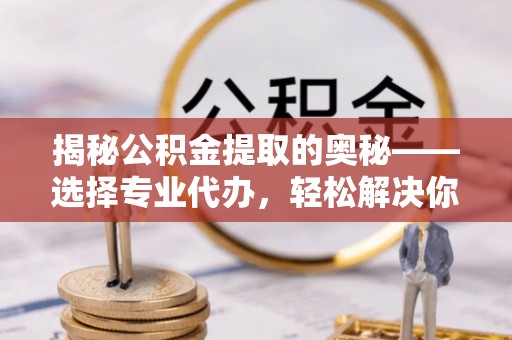 禅城揭秘公积金提取的奥秘——选择专业代办，轻松解决你的难题