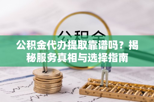 禅城公积金代办提取靠谱吗？揭秘服务真相与选择指南