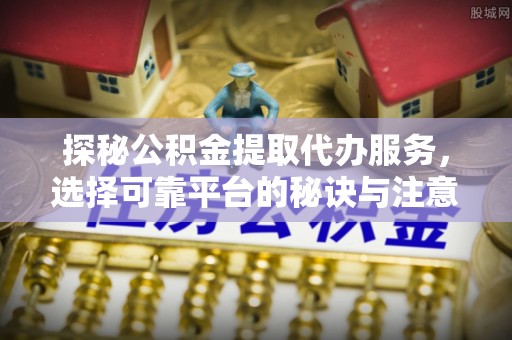 禅城探秘公积金提取代办服务，选择可靠平台的秘诀与注意事项