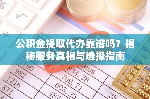 禅城公积金提取代办靠谱吗？揭秘服务真相与选择指南