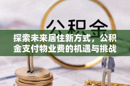 禅城探索未来居住新方式，公积金支付物业费的机遇与挑战