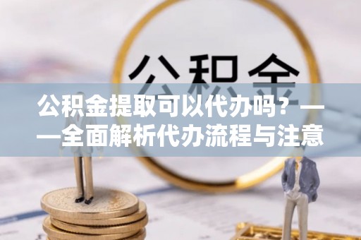 禅城公积金提取可以代办吗？——全面解析代办流程与注意事项
